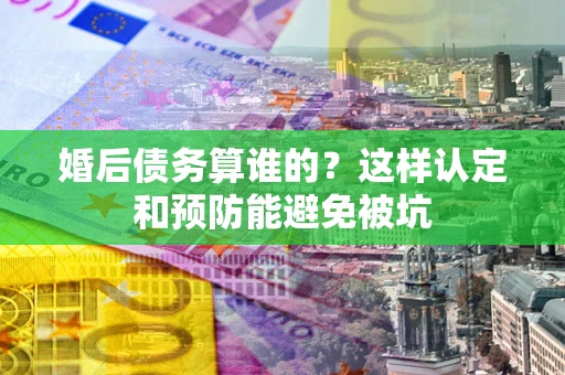 武汉婚后债务算谁的？这样认定和预防能避免被坑
