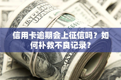 武汉信用卡逾期会上征信吗？如何补救不良记录？