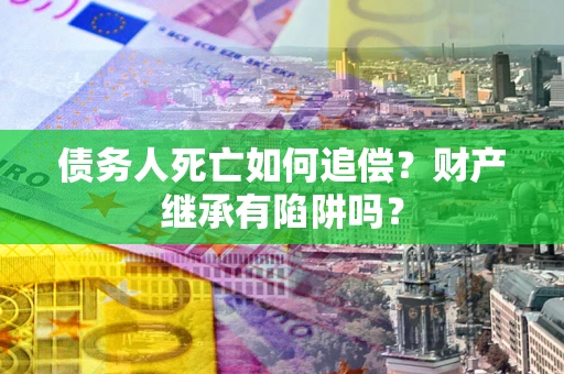 武汉债务人死亡如何追偿？财产继承有陷阱吗？