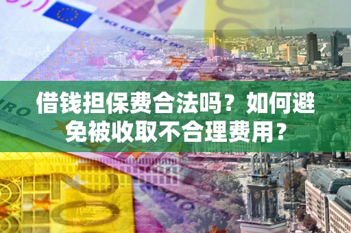 武汉借钱担保费合法吗？如何避免被收取不合理费用？