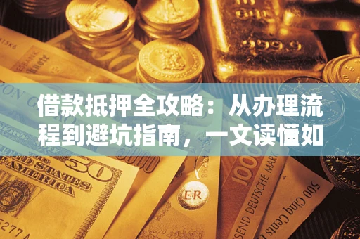 武汉借款抵押全攻略：从办理流程到避坑指南，一文读懂如何安全融资