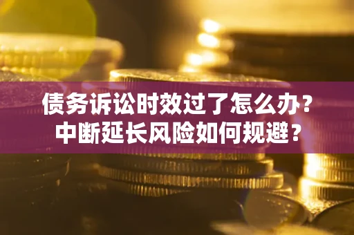 武汉债务诉讼时效过了怎么办？中断延长风险如何规避？