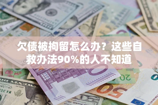 武汉欠债被拘留怎么办？这些自救办法90%的人不知道