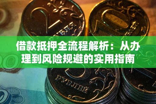 武汉借款抵押全流程解析：从办理到风险规避的实用指南