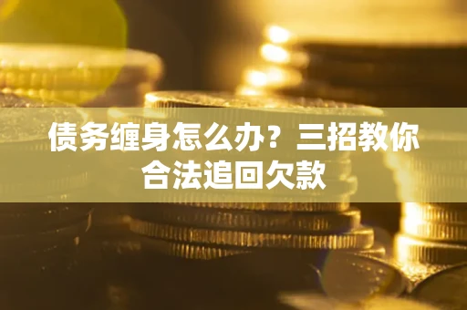 武汉债务缠身怎么办？三招教你合法追回欠款
