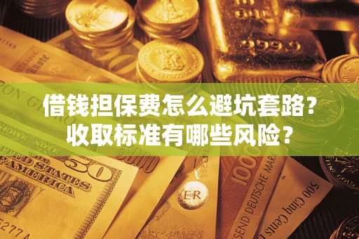 武汉借钱担保费怎么避坑套路？收取标准有哪些风险？