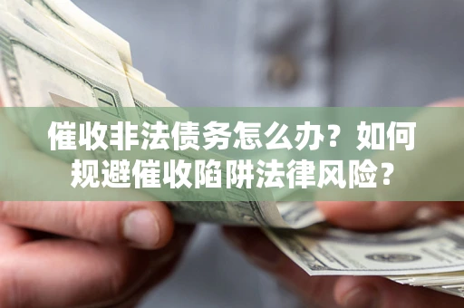 武汉催收非法债务怎么办？如何规避催收陷阱法律风险？
