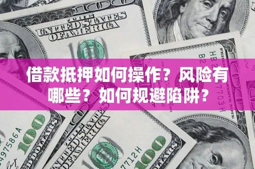 武汉借款抵押如何操作？风险有哪些？如何规避陷阱？