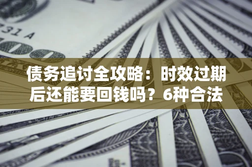 武汉债务追讨全攻略：时效过期后还能要回钱吗？6种合法手段助你维权