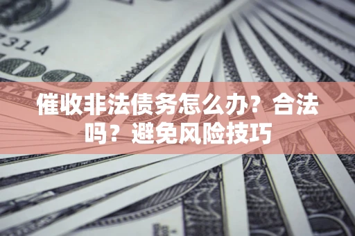 武汉催收非法债务怎么办？合法吗？避免风险技巧
