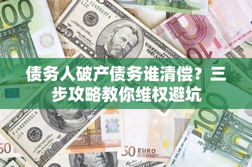武汉债务人破产债务谁清偿?三步攻略教你维权避坑 武汉债务人破产债务谁清偿?三步攻略教你维权避坑