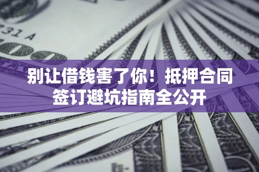 武汉别让借钱害了你！抵押合同签订避坑指南全公开